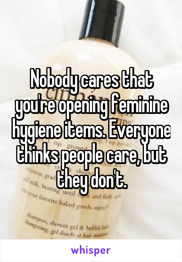 Nobody cares that you're opening feminine hygiene items. Everyone thinks people care, but they don't.