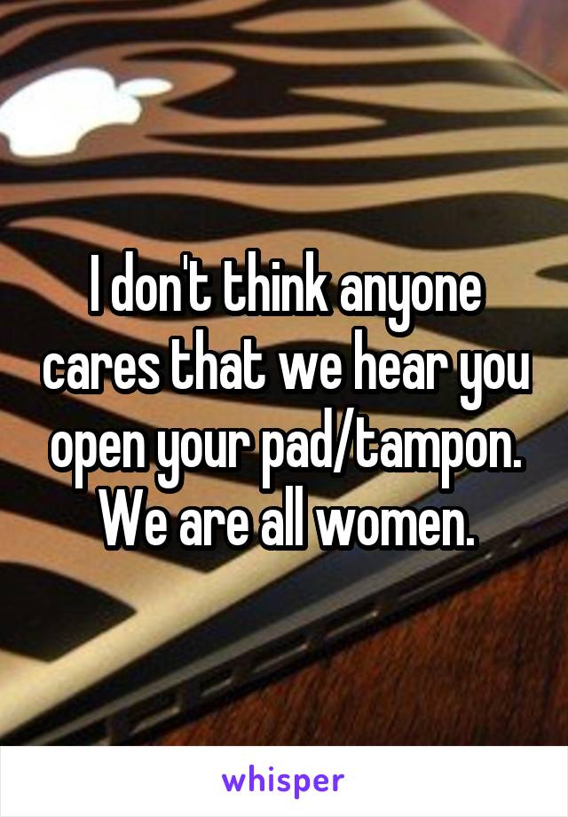 I don't think anyone cares that we hear you open your pad/tampon.
We are all women.