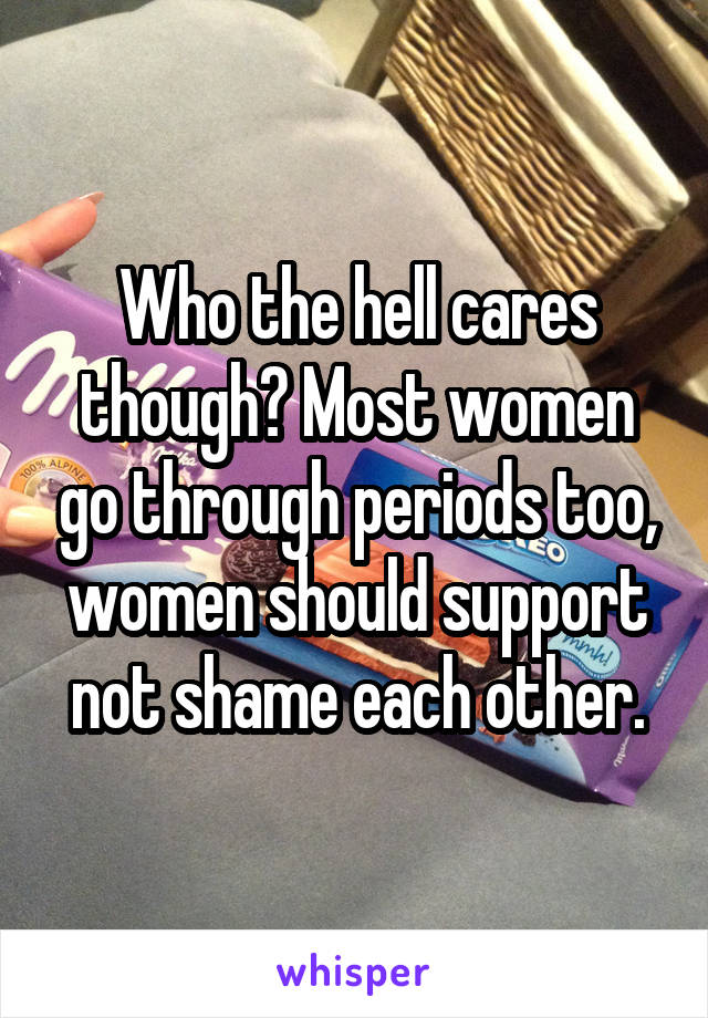 Who the hell cares though? Most women go through periods too, women should support not shame each other.