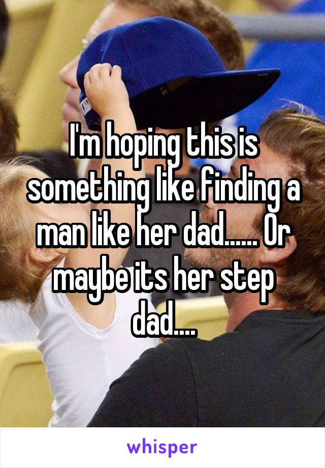 I'm hoping this is something like finding a man like her dad...... Or maybe its her step dad....