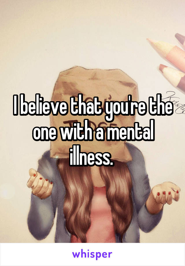 I believe that you're the one with a mental illness. 
