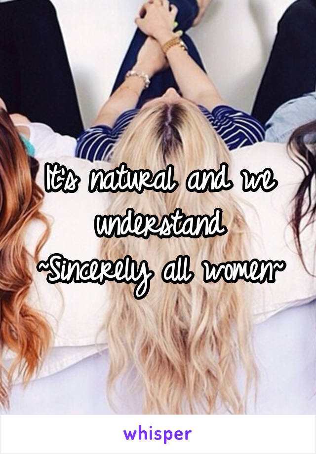 It's natural and we understand
~Sincerely all women~