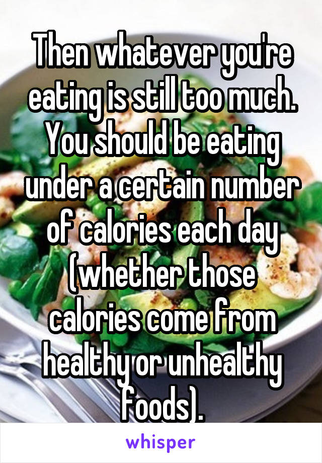 Then whatever you're eating is still too much. You should be eating under a certain number of calories each day (whether those calories come from healthy or unhealthy foods).