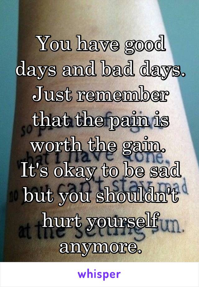 You have good days and bad days. Just remember that the pain is worth the gain. 
It's okay to be sad but you shouldn't hurt yourself anymore.