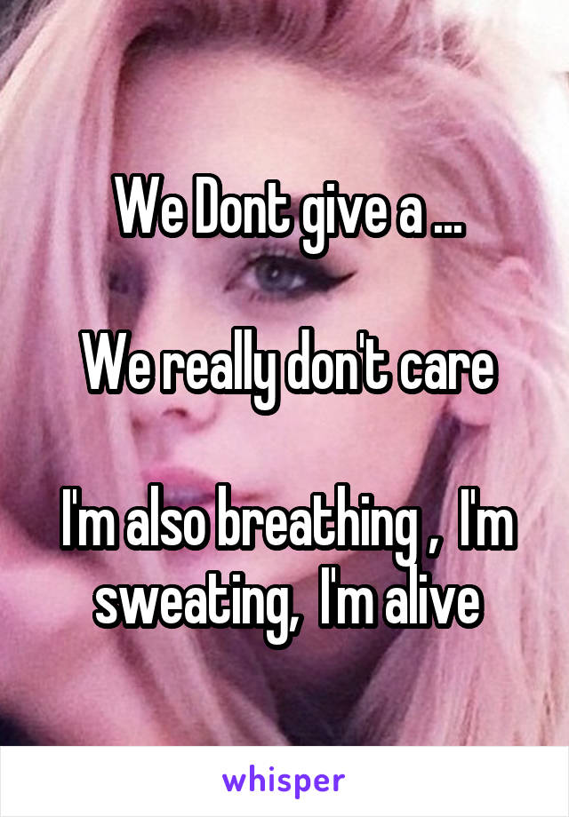 We Dont give a ...

We really don't care

I'm also breathing ,  I'm sweating,  I'm alive