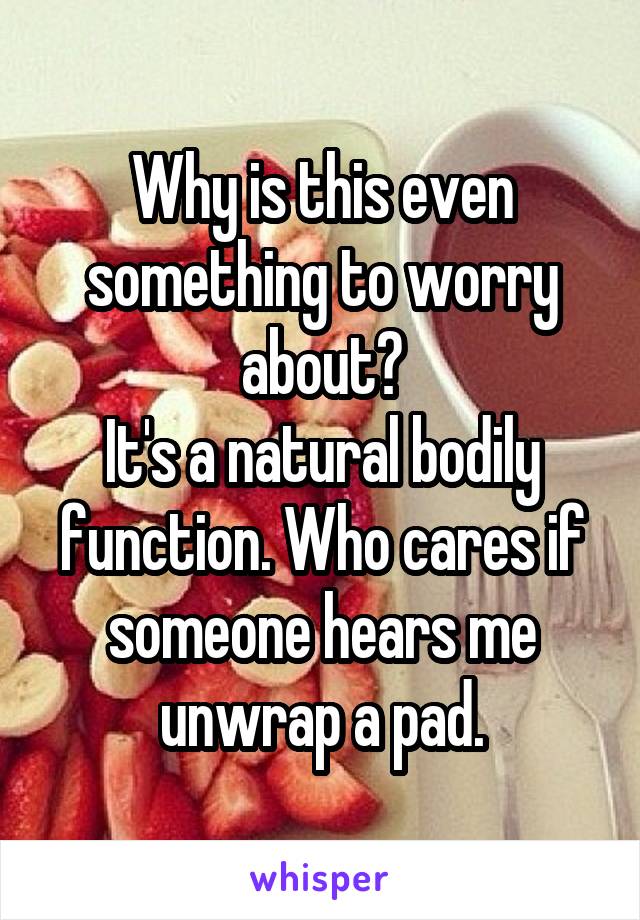 Why is this even something to worry about?
It's a natural bodily function. Who cares if someone hears me unwrap a pad.