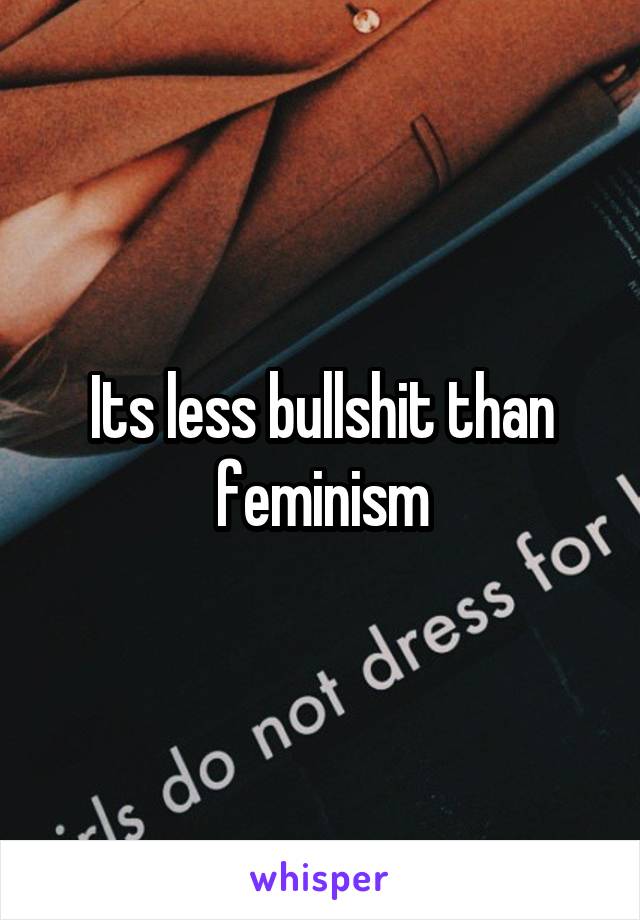 Its less bullshit than feminism