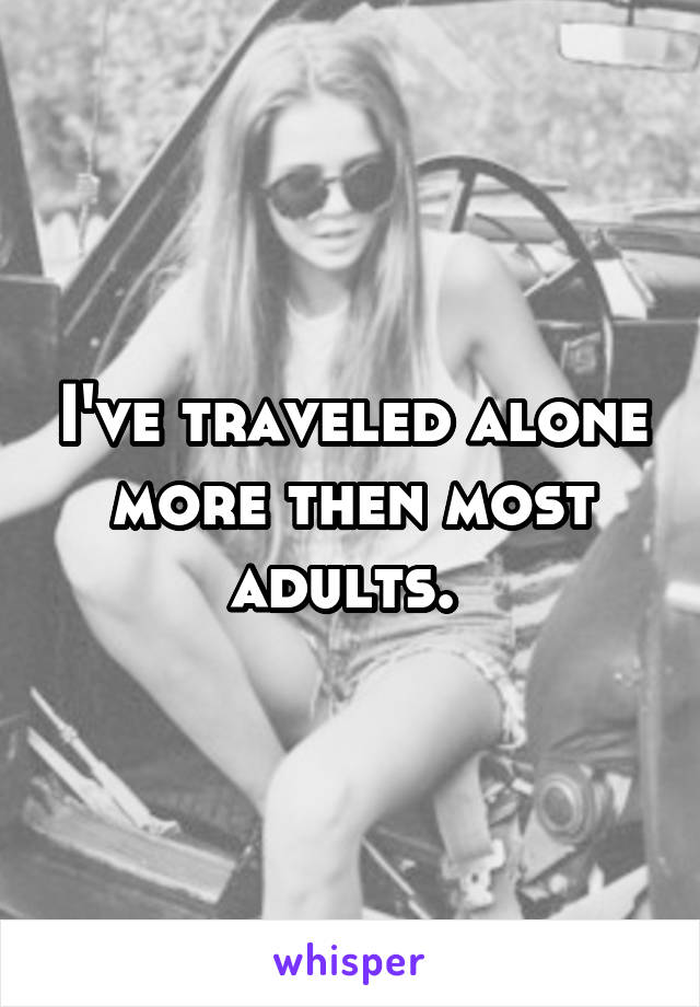 I've traveled alone more then most adults. 
