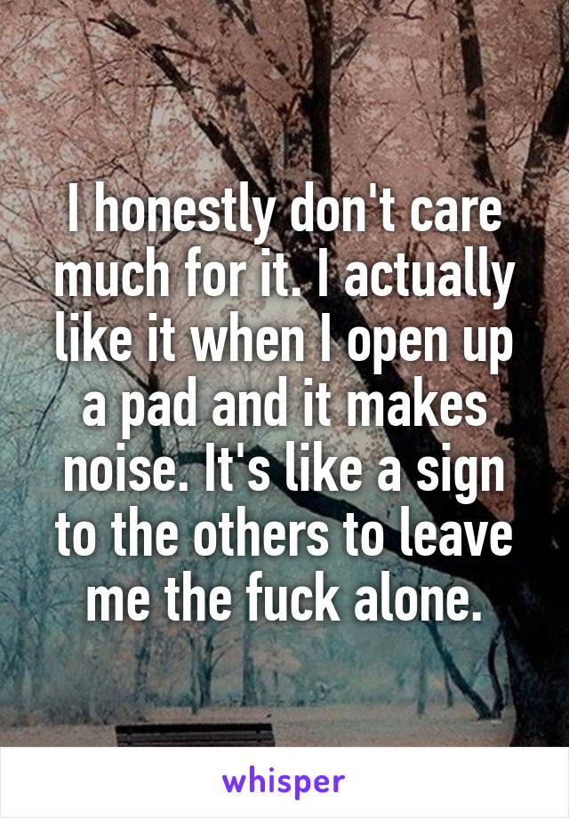 I honestly don't care much for it. I actually like it when I open up a pad and it makes noise. It's like a sign to the others to leave me the fuck alone.