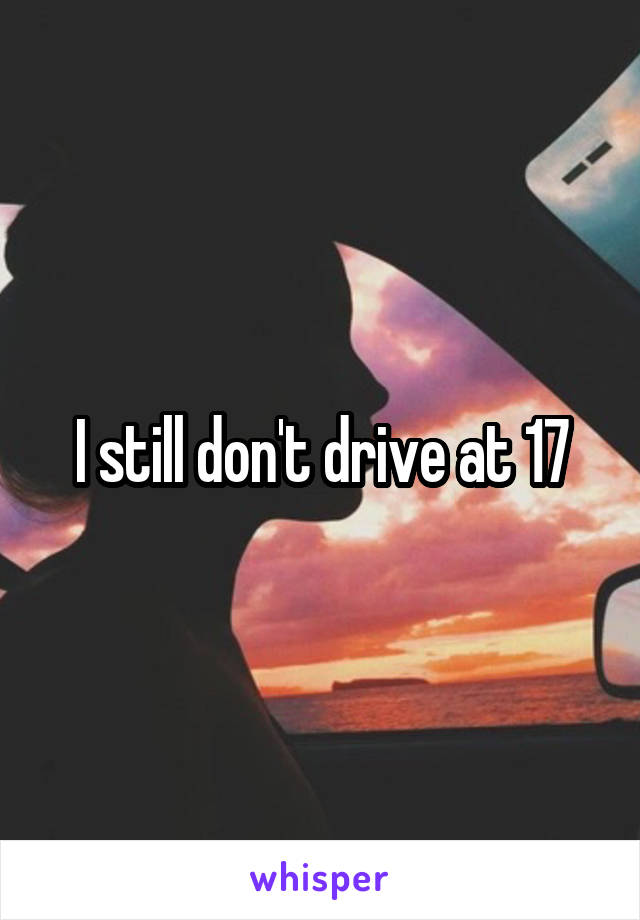 I still don't drive at 17