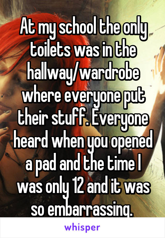 At my school the only toilets was in the hallway/wardrobe where everyone put their stuff. Everyone heard when you opened a pad and the time I was only 12 and it was so embarrassing. 