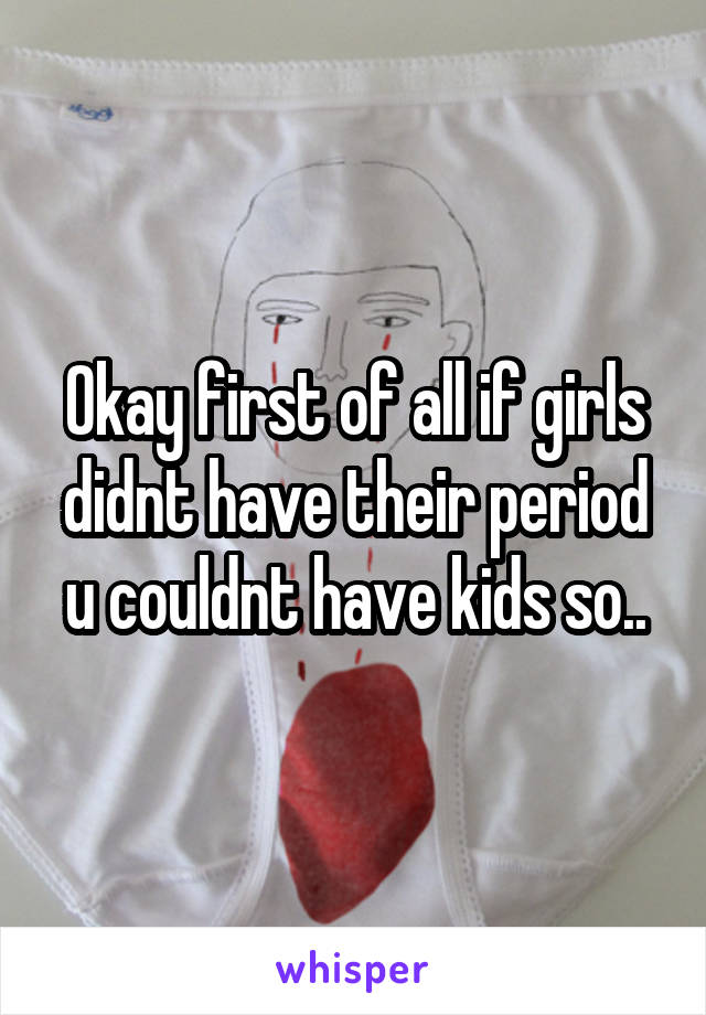 Okay first of all if girls didnt have their period u couldnt have kids so..