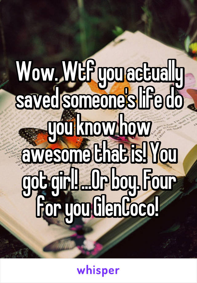 Wow. Wtf you actually saved someone's life do you know how awesome that is! You got girl! ...Or boy. Four for you GlenCoco! 