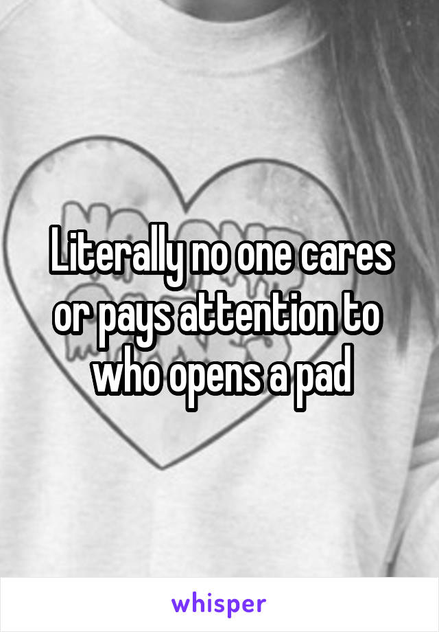 Literally no one cares or pays attention to  who opens a pad