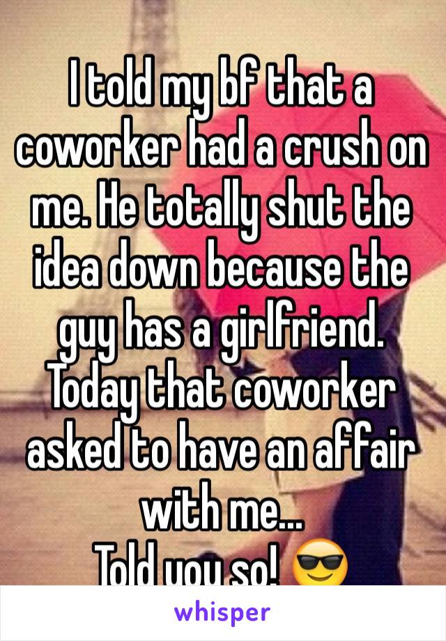 I told my bf that a coworker had a crush on me. He totally shut the idea down because the guy has a girlfriend.
Today that coworker asked to have an affair with me...
Told you so! 😎