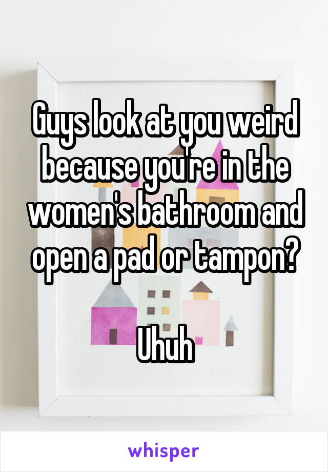 Guys look at you weird because you're in the women's bathroom and open a pad or tampon?

Uhuh