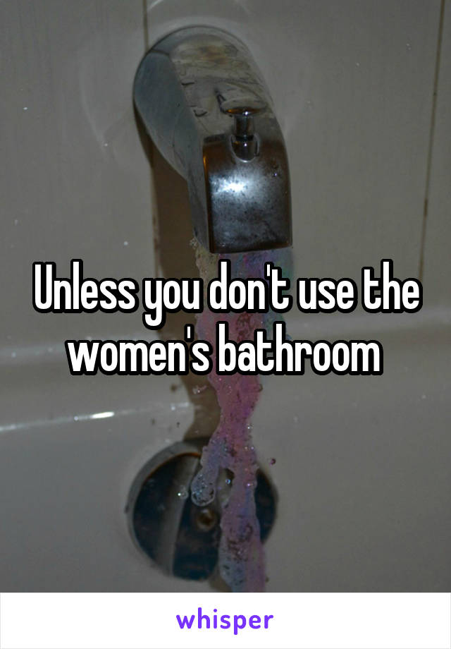 Unless you don't use the women's bathroom 