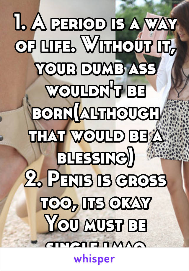 1. A period is a way of life. Without it, your dumb ass wouldn't be born(although that would be a blessing)
2. Penis is gross too, its okay
You must be single lmao