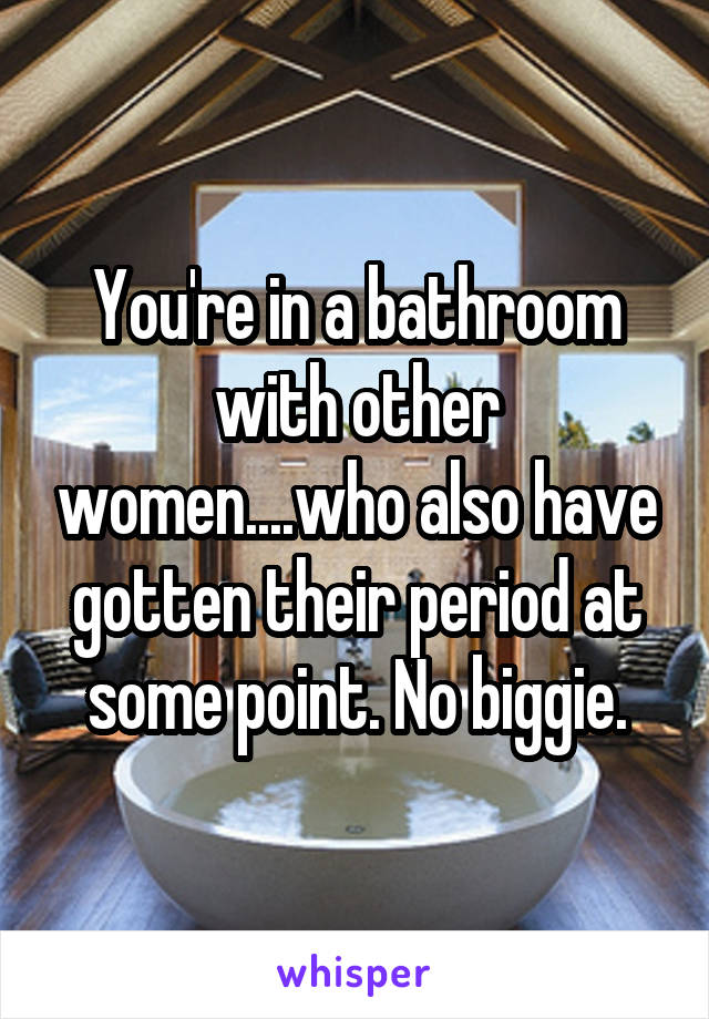 You're in a bathroom with other women....who also have gotten their period at some point. No biggie.