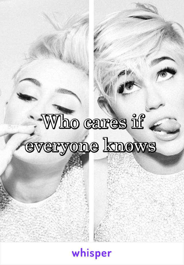 Who cares if everyone knows 