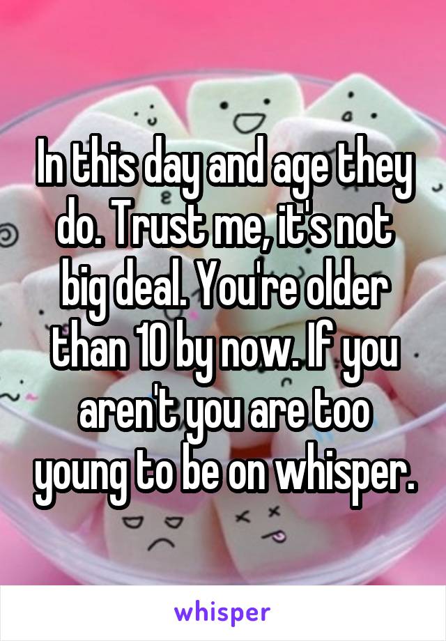 In this day and age they do. Trust me, it's not big deal. You're older than 10 by now. If you aren't you are too young to be on whisper.