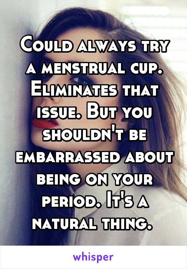 Could always try a menstrual cup. Eliminates that issue. But you shouldn't be embarrassed about being on your period. It's a natural thing. 