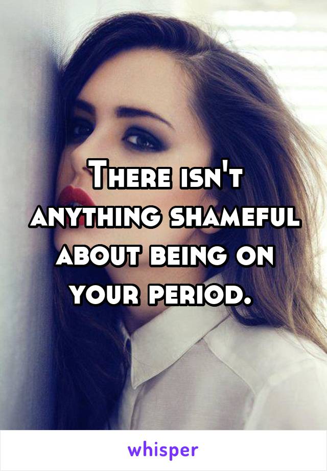 There isn't anything shameful about being on your period. 