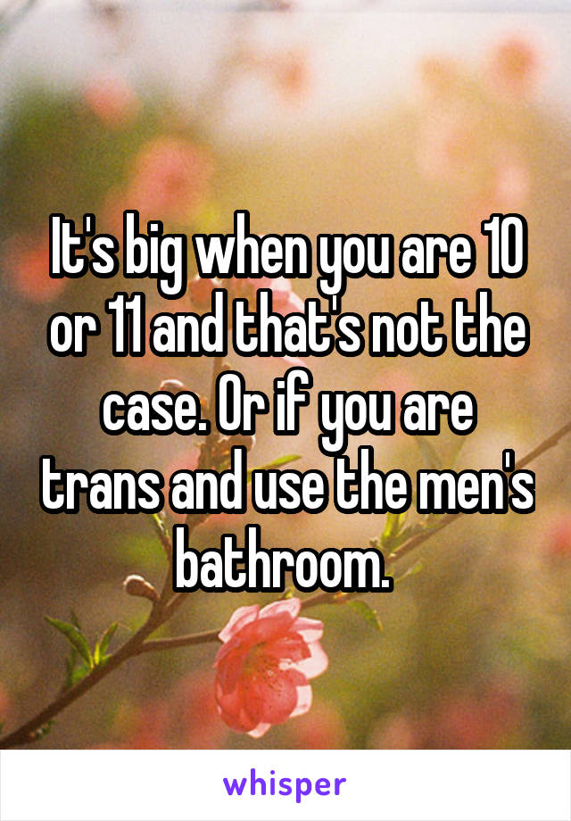 It's big when you are 10 or 11 and that's not the case. Or if you are trans and use the men's bathroom. 