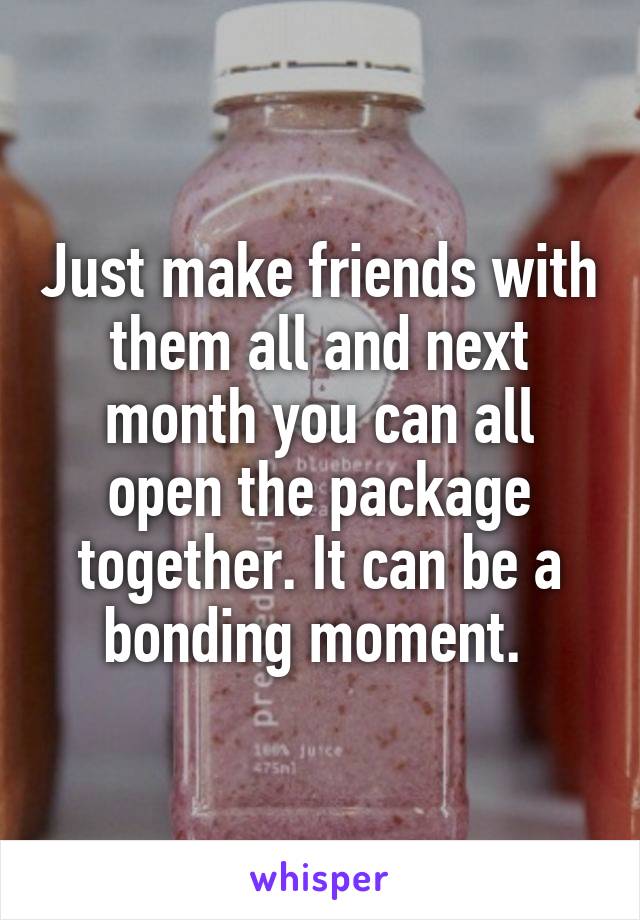 Just make friends with them all and next month you can all open the package together. It can be a bonding moment. 