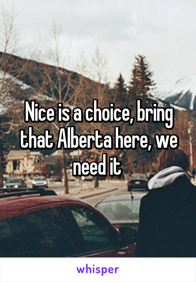 Nice is a choice, bring that Alberta here, we need it 