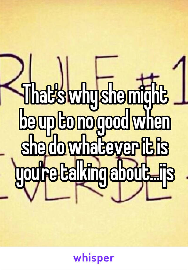 That's why she might be up to no good when she do whatever it is you're talking about...ijs