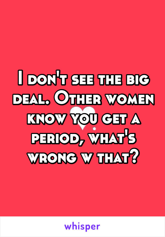 I don't see the big deal. Other women know you get a period, what's wrong w that?