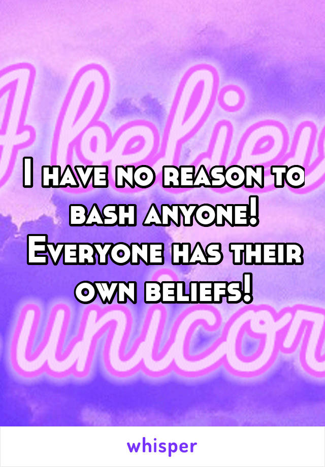 I have no reason to bash anyone! Everyone has their own beliefs!