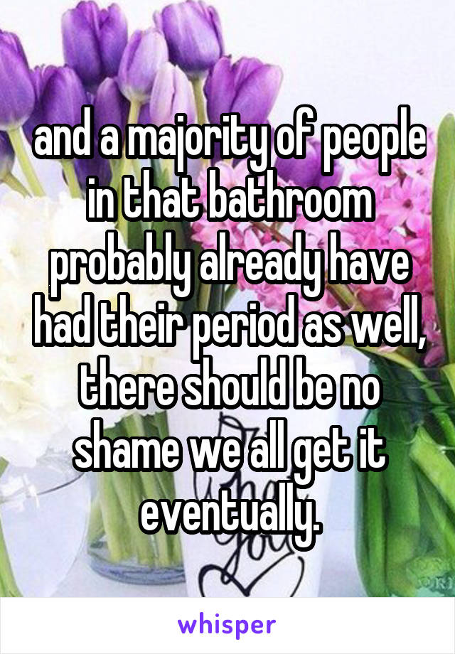 and a majority of people in that bathroom probably already have had their period as well, there should be no shame we all get it eventually.