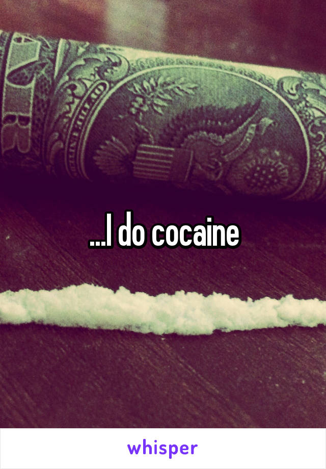 ...I do cocaine