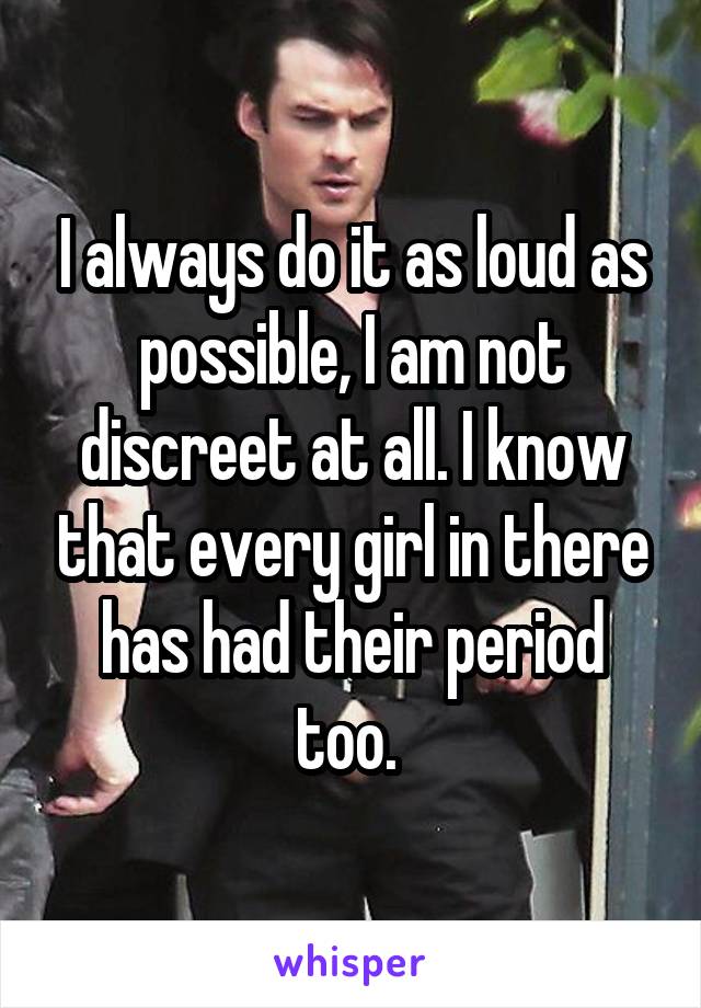 I always do it as loud as possible, I am not discreet at all. I know that every girl in there has had their period too. 