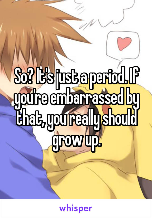 So? It's just a period. If you're embarrassed by that, you really should grow up.