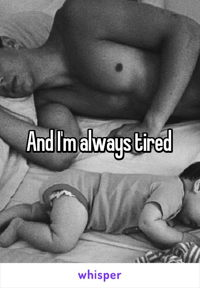 And I'm always tired 