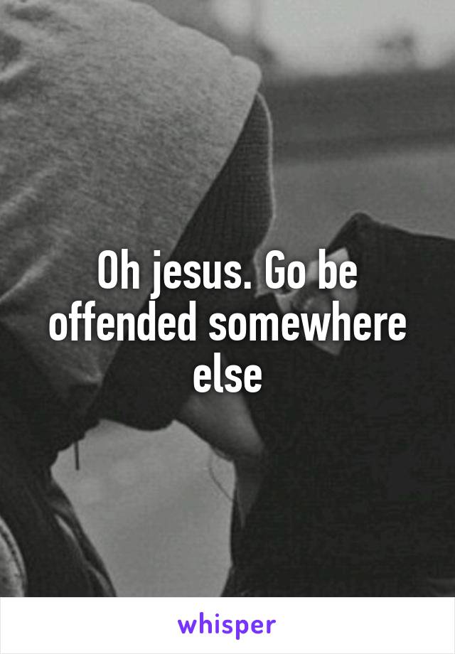 Oh jesus. Go be offended somewhere else