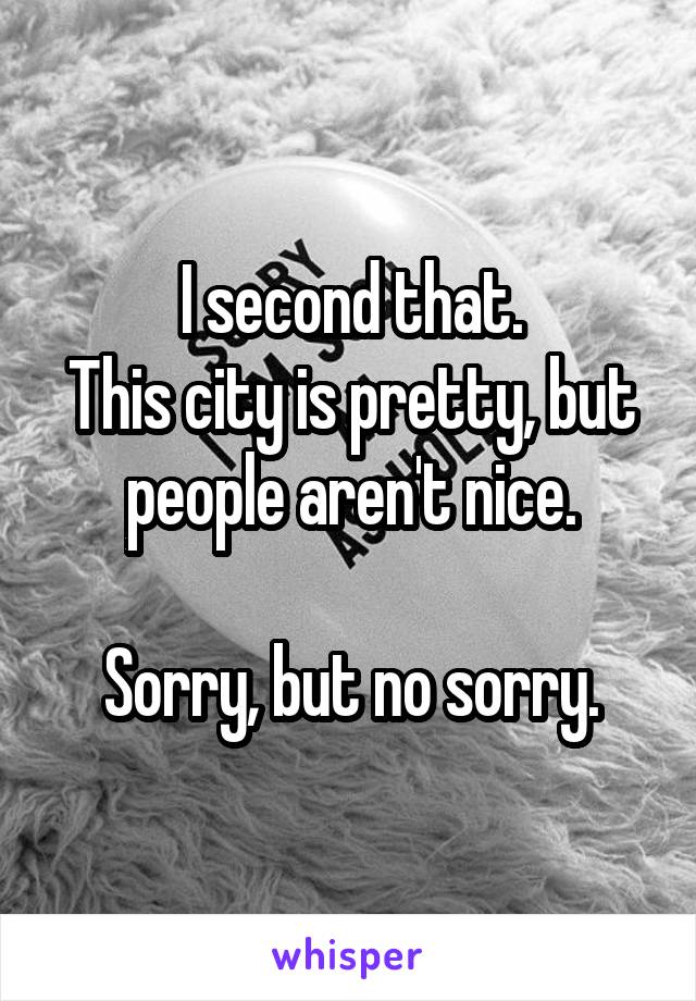 I second that.
This city is pretty, but people aren't nice.

Sorry, but no sorry.