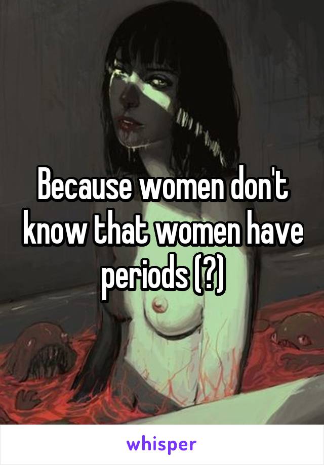 Because women don't know that women have periods (?)