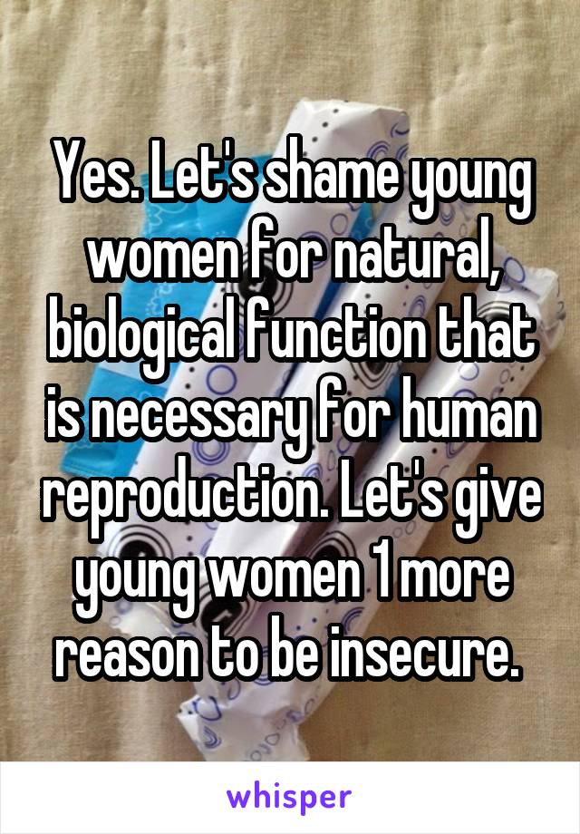 Yes. Let's shame young women for natural, biological function that is necessary for human reproduction. Let's give young women 1 more reason to be insecure. 