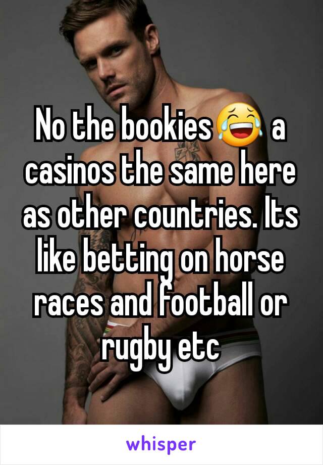 No the bookies😂 a casinos the same here as other countries. Its like betting on horse races and football or rugby etc