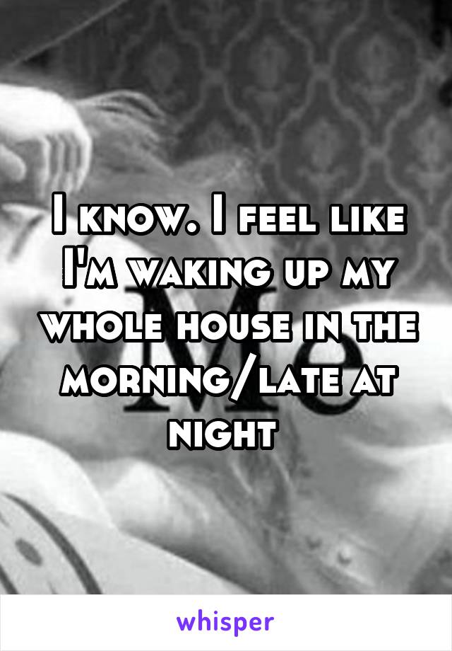 I know. I feel like I'm waking up my whole house in the morning/late at night 