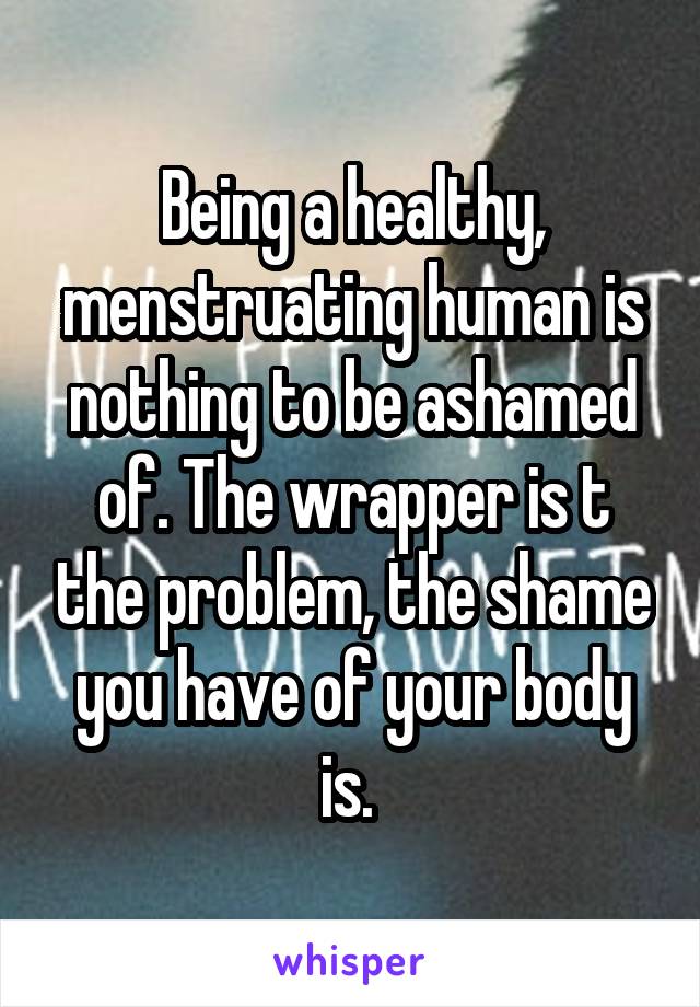 Being a healthy, menstruating human is nothing to be ashamed of. The wrapper is t the problem, the shame you have of your body is. 