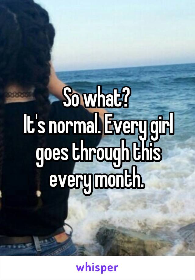 So what? 
It's normal. Every girl goes through this every month. 