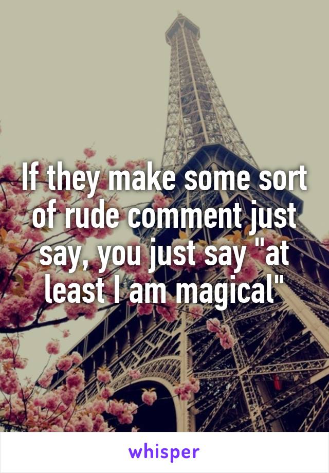 If they make some sort of rude comment just say, you just say "at least I am magical"