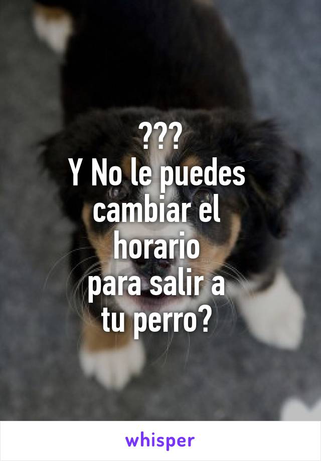 ???
Y No le puedes 
cambiar el 
horario 
para salir a 
tu perro? 