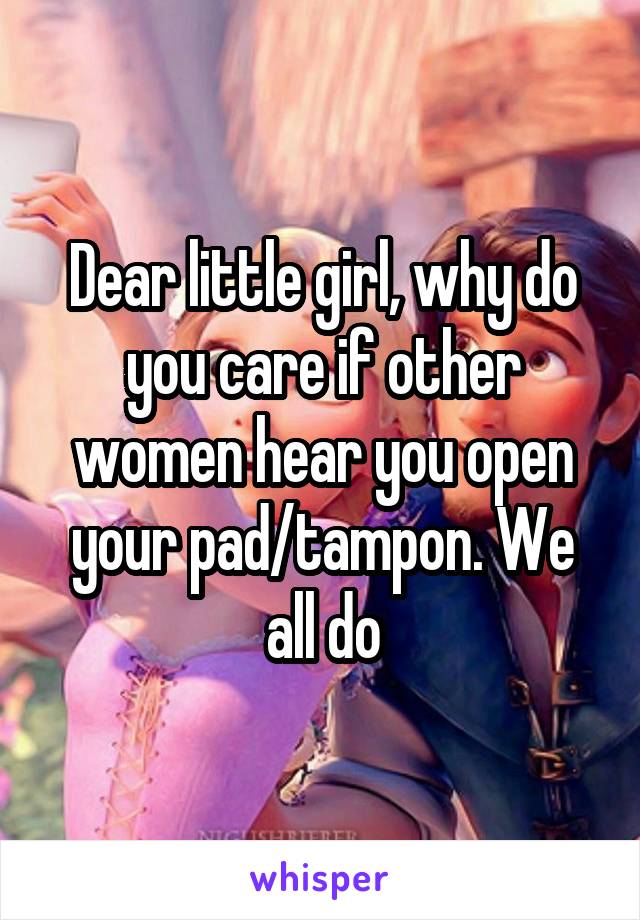 Dear little girl, why do you care if other women hear you open your pad/tampon. We all do