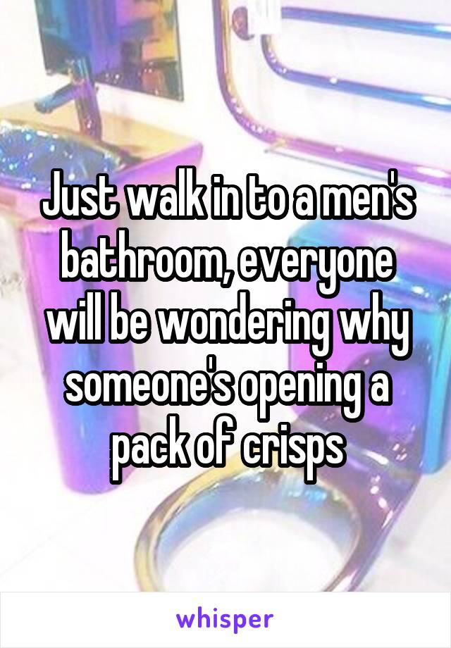 Just walk in to a men's bathroom, everyone will be wondering why someone's opening a pack of crisps